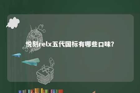 悦刻relx五代国标有哪些口味？ 